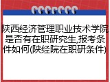 陕西经济管理职业技术学院是否有在职研究生,报考条件如何(陕经院在职研条件)