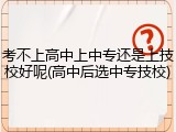 考不上高中上中专还是上技校好呢(高中后选中专技校)