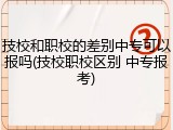 技校和职校的差别中专可以报吗(技校职校区别 中专报考)