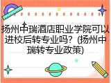 扬州中瑞酒店职业学院可以进校后转专业吗？(扬州中瑞转专业政策)