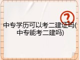 中专学历可以考二建证吗(中专能考二建吗)