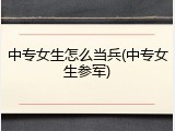 中专女生怎么当兵(中专女生参军)