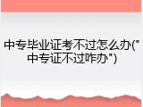 中专毕业证考不过怎么办("中专证不过咋办")