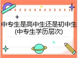 中专生是高中生还是初中生(中专生学历层次)
