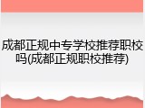 成都正规中专学校推荐职校吗(成都正规职校推荐)