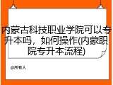 内蒙古科技职业学院可以专升本吗，如何操作(内蒙职院专升本流程)