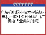 广东机电职业技术学院毕业典礼一般什么时候举行(广机电毕业典礼时间)