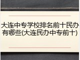 大连中专学校排名前十民办有哪些(大连民办中专前十)