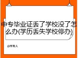 中专毕业证丢了学校没了怎么办(学历丢失学校停办)