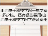 山西电子科技学院一年学费多少钱，还有哪些费用(山西电子科技学院学费及费用)