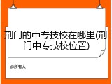 荆门的中专技校在哪里(荆门中专技校位置)