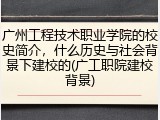 广州工程技术职业学院的校史简介，什么历史与社会背景下建校的(广工职院建校背景)