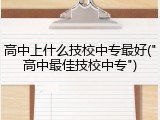 高中上什么技校中专最好("高中最佳技校中专")