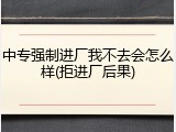 中专强制进厂我不去会怎么样(拒进厂后果)