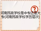 河南民政学校是中专还是大专(河南民政学校学历层次)