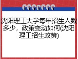 沈阳理工大学每年招生人数多少，政策变动如何(沈阳理工招生政策)