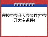 在校中专升大专条件(中专升大专条件)