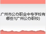 广州市公办职业中专学校有哪些?(广州公办职校)