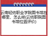云南轻纺职业学院图书馆在哪里，怎么样(云纺职院图书馆位置评价)