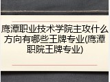 鹰潭职业技术学院主攻什么方向有哪些王牌专业(鹰潭职院王牌专业)