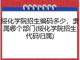 绥化学院招生编码多少，隶属哪个部门(绥化学院招生代码归属)