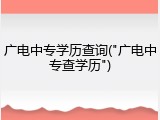 广电中专学历查询("广电中专查学历")