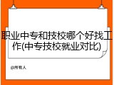 职业中专和技校哪个好找工作(中专技校就业对比)