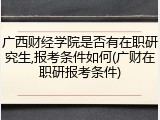 广西财经学院是否有在职研究生,报考条件如何(广财在职研报考条件)