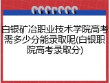 白银矿冶职业技术学院高考需多少分能录取呢(白银职院高考录取分)