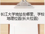 长江大学地址在哪里，学校地理位置(长大位置)