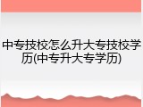 中专技校怎么升大专技校学历(中专升大专学历)