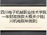 四川电子机械职业技术学院一年财政拨款大概多少钱(川机电院年拨款)