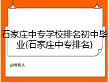石家庄中专学校排名初中毕业(石家庄中专排名)