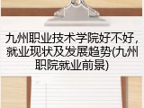 九州职业技术学院好不好，就业现状及发展趋势(九州职院就业前景)