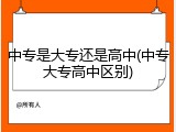 中专是大专还是高中(中专大专高中区别)