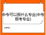 中专可以报什么专业(中专报考专业)
