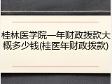 桂林医学院一年财政拨款大概多少钱(桂医年财政拨款)