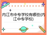 内江市中专学校有哪些(内江中专学校)