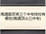 南通最厉害三个中专技校有哪些(南通顶尖三中专)