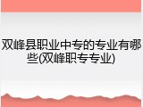 双峰县职业中专的专业有哪些(双峰职专专业)