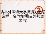吉林外国语大学师资力量怎么样，名气如何(吉外师资名气)