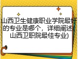 山西卫生健康职业学院最好的专业是哪个，详细阐述(山西卫职院最佳专业)