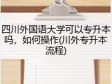 四川外国语大学可以专升本吗，如何操作(川外专升本流程)