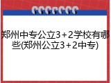 郑州中专公立3+2学校有哪些(郑州公立3+2中专)