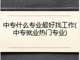 中专什么专业最好找工作(中专就业热门专业)