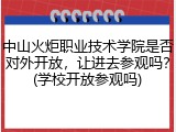 中山火炬职业技术学院是否对外开放，让进去参观吗？(学校开放参观吗)