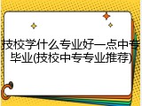 技校学什么专业好一点中专毕业(技校中专专业推荐)
