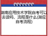 湖南应用技术学院自考可以去读吗，流程是什么(湖应自考流程)