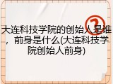 大连科技学院的创始人是谁，前身是什么(大连科技学院创始人前身)