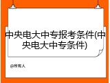 中央电大中专报考条件(中央电大中专条件)